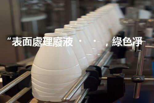 “表面處理廢液，綠色凈化新篇章！”